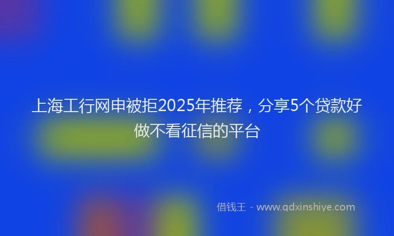 上海工行网申被拒2025年推荐，分享5个贷款好做不看征信的平台