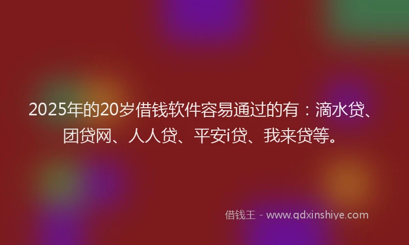 2025年的20岁借钱软件容易通过的有：滴水贷、团贷网、人人贷、平安i贷、我来贷等。