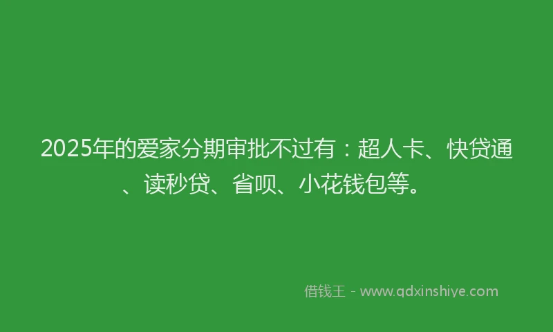 2025年的爱家分期审批不过有：超人卡、快贷通、读秒贷、省呗、小花钱包等。