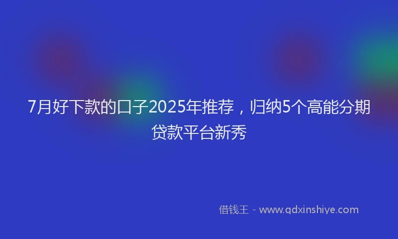 7月好下款的口子2025年推荐，归纳5个高能分期贷款平台新秀
