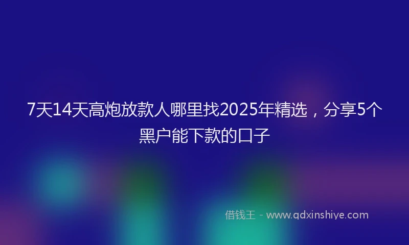 7天14天高炮放款人哪里找2025年精选，分享5个黑户能下款的口子