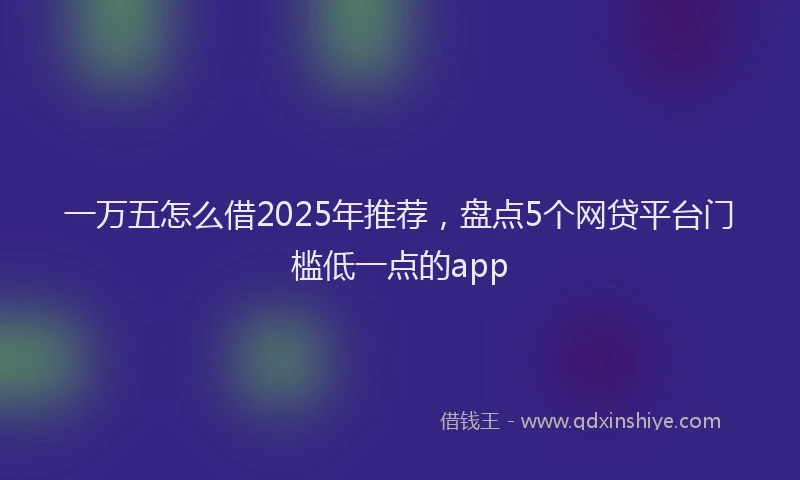 一万五怎么借2025年推荐，盘点5个网贷平台门槛低一点的app