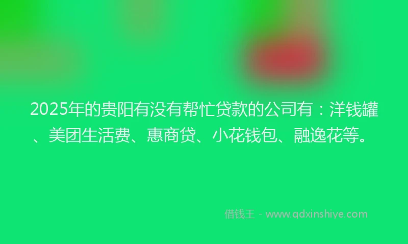 2025年的贵阳有没有帮忙贷款的公司有：洋钱罐、美团生活费、惠商贷、小花钱包、融逸花等。