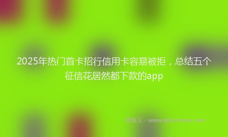 2025年热门首卡招行信用卡容易被拒，总结五个征信花居然都下款的app