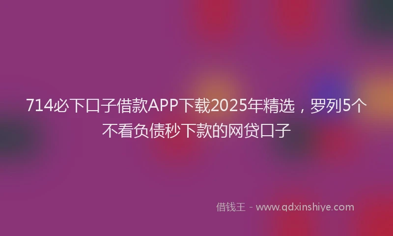 714必下口子借款APP下载2025年精选，罗列5个不看负债秒下款的网贷口子