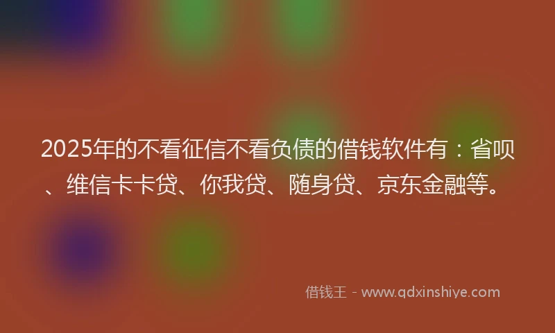2025年的不看征信不看负债的借钱软件有：省呗、维信卡卡贷、你我贷、随身贷、京东金融等。