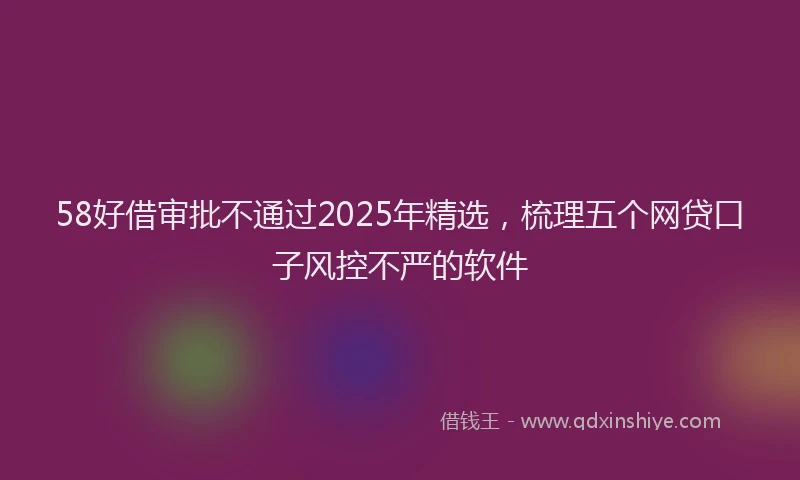 58好借审批不通过2025年精选，梳理五个网贷口子风控不严的软件