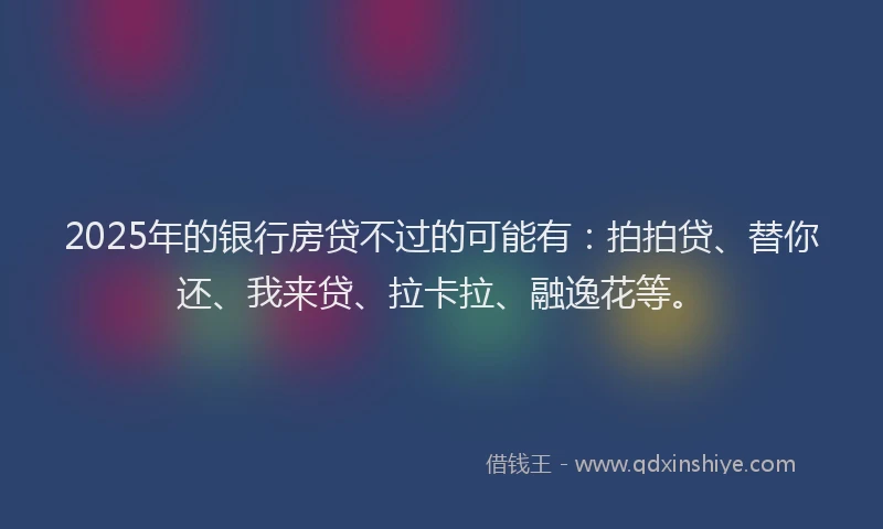 2025年的银行房贷不过的可能有：拍拍贷、替你还、我来贷、拉卡拉、融逸花等。