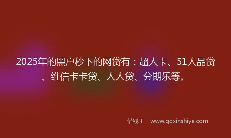 2025年的黑户秒下的网贷有：超人卡、51人品贷、维信卡卡贷、人人贷、分期乐等。