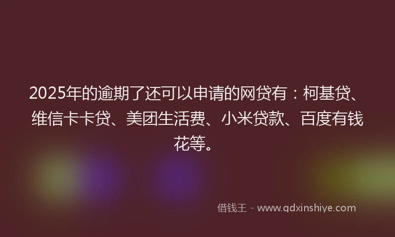 2025年的逾期了还可以申请的网贷有：柯基贷、维信卡卡贷、美团生活费、小米贷款、百度有钱花等。