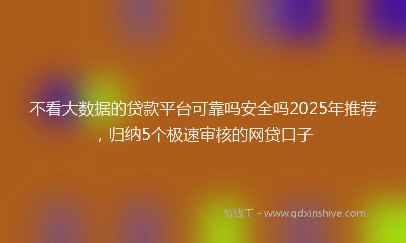 不看大数据的贷款平台可靠吗安全吗2025年推荐，归纳5个极速审核的网贷口子