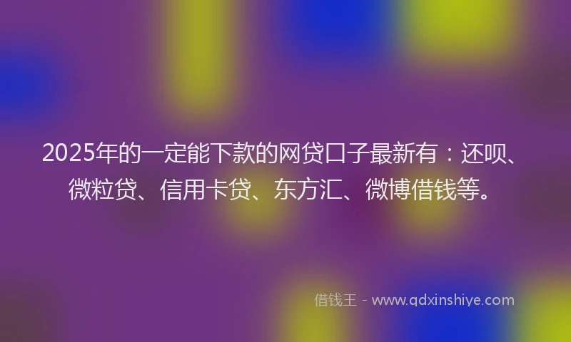 2025年的一定能下款的网贷口子最新有：还呗、微粒贷、信用卡贷、东方汇、微博借钱等。