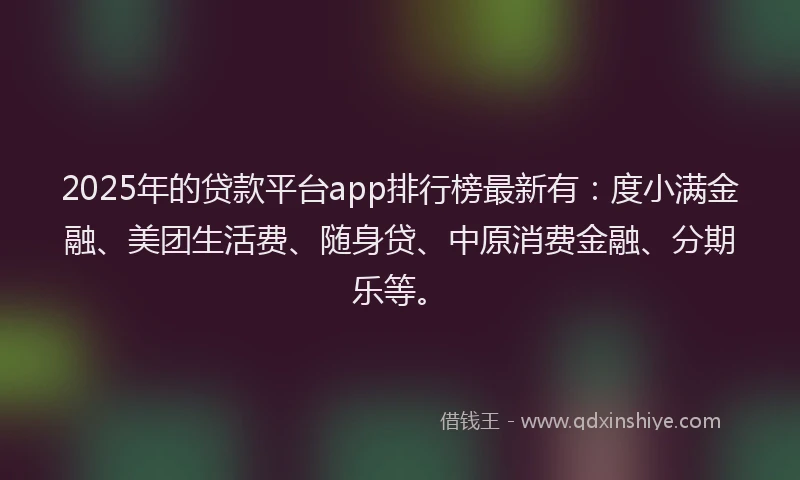 2025年的贷款平台app排行榜最新有:度小满金融、美团生活费、随身贷、中原消费金融、分期乐等。