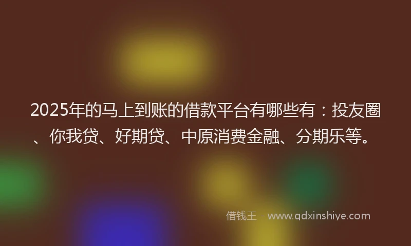 2025年的马上到账的借款平台有哪些有：投友圈、你我贷、好期贷、中原消费金融、分期乐等。