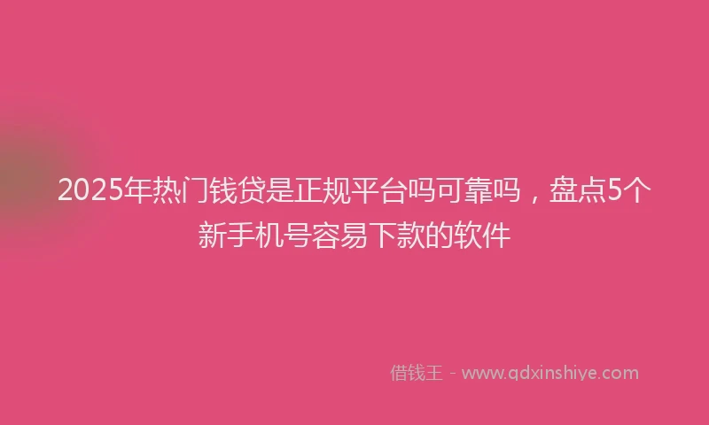 2025年热门钱贷是正规平台吗可靠吗，盘点5个新手机号容易下款的软件