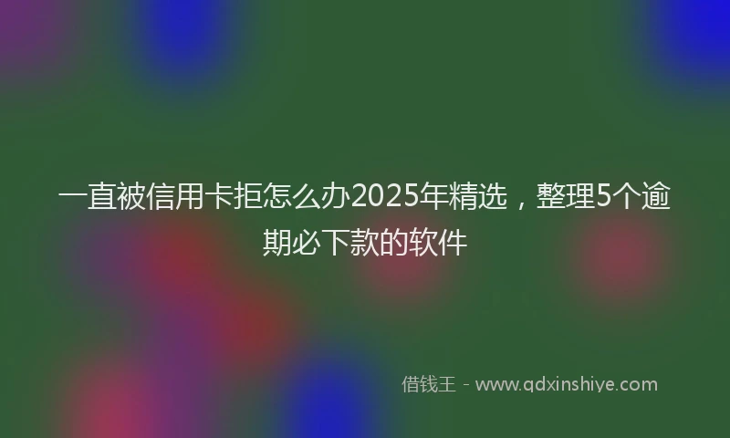 一直被信用卡拒怎么办2025年精选，整理5个逾期必下款的软件