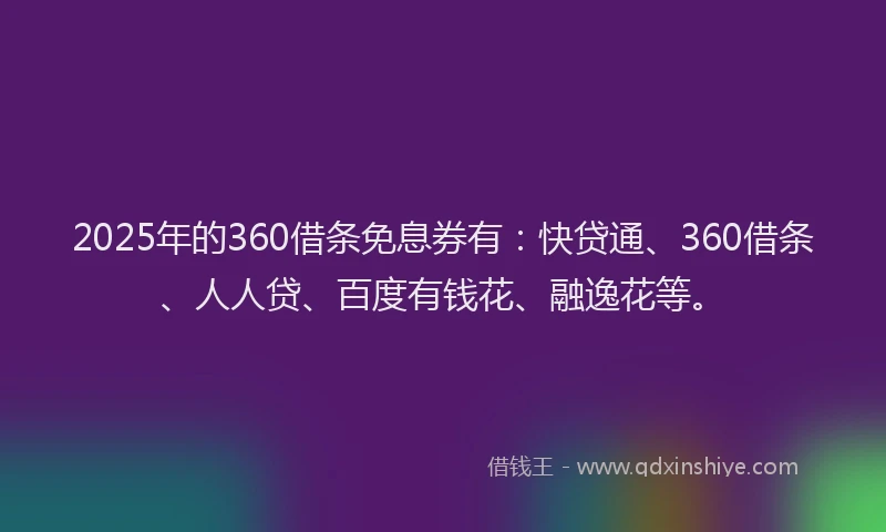 2025年的360借条免息券有：快贷通、360借条、人人贷、百度有钱花、融逸花等。