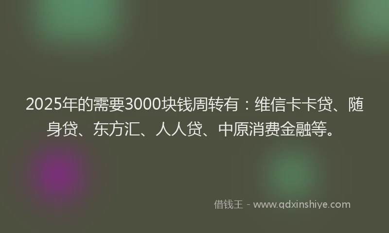 2025年的需要3000块钱周转有：维信卡卡贷、随身贷、东方汇、人人贷、中原消费金融等。
