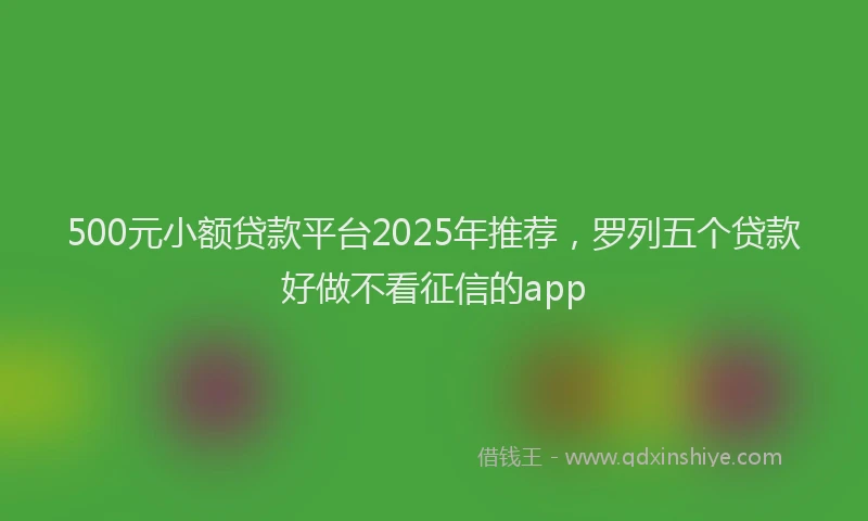 500元小额贷款平台2025年推荐，罗列五个贷款好做不看征信的app