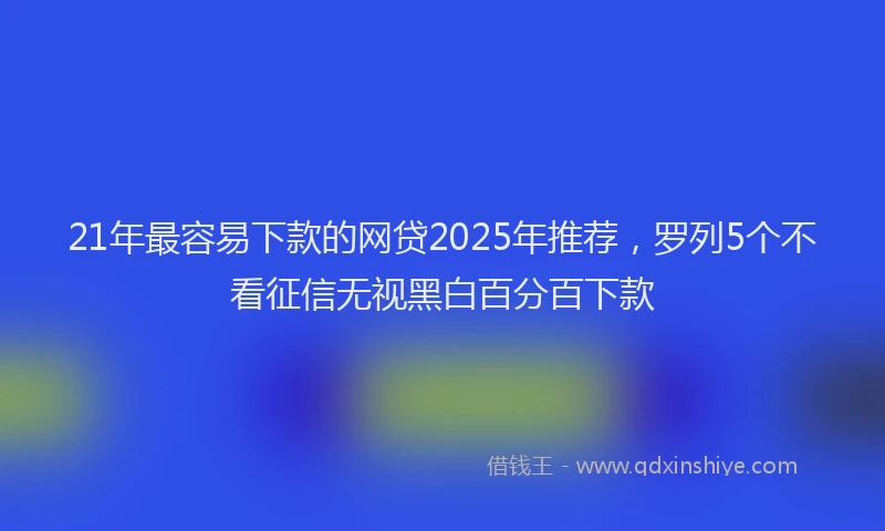 21年最容易下款的网贷2025年推荐，罗列5个不看征信无视黑白百分百下款