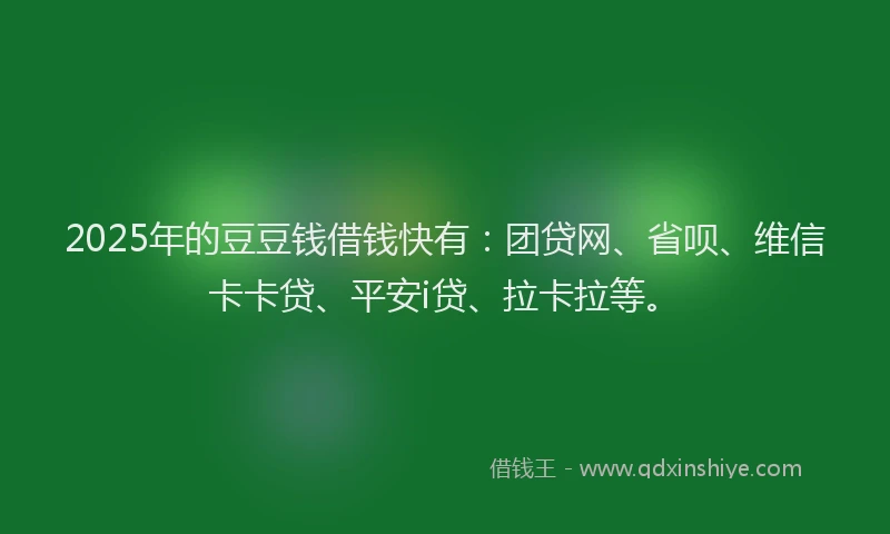 2025年的豆豆钱借钱快有：团贷网、省呗、维信卡卡贷、平安i贷、拉卡拉等。