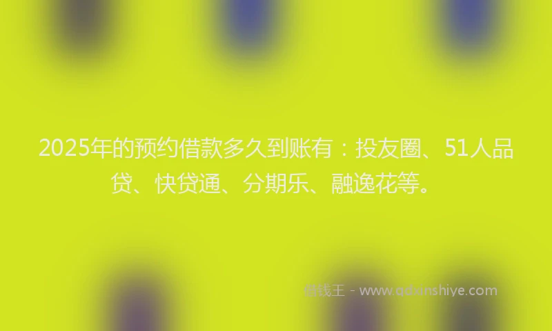 2025年的预约借款多久到账有：投友圈、51人品贷、快贷通、分期乐、融逸花等。