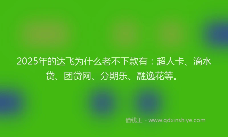 2025年的达飞为什么老不下款有：超人卡、滴水贷、团贷网、分期乐、融逸花等。
