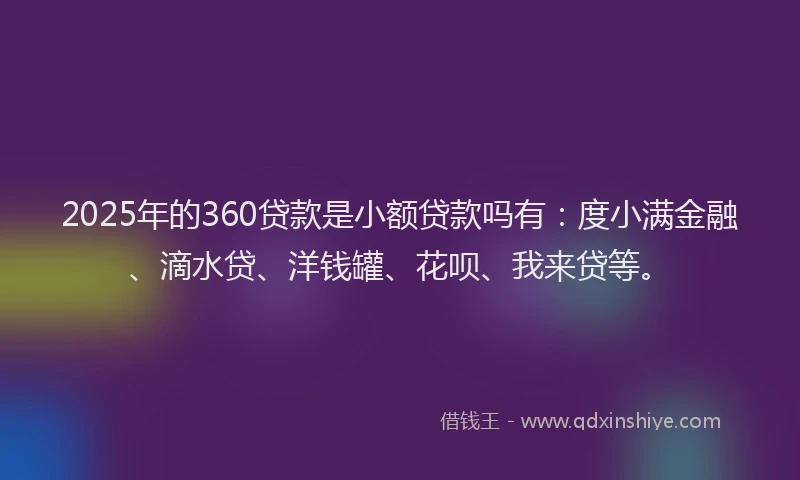 2025年的360贷款是小额贷款吗有：度小满金融、滴水贷、洋钱罐、花呗、我来贷等。