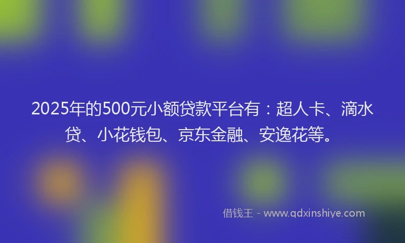 2025年的500元小额贷款平台有：超人卡、滴水贷、小花钱包、京东金融、安逸花等。