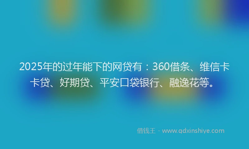 2025年的过年能下的网贷有：360借条、维信卡卡贷、好期贷、平安口袋银行、融逸花等。