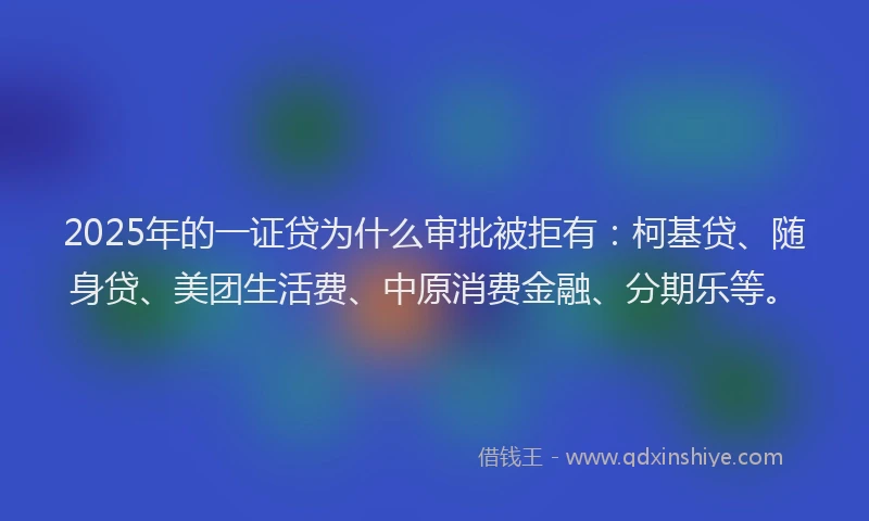 2025年的一证贷为什么审批被拒有：柯基贷、随身贷、美团生活费、中原消费金融、分期乐等。