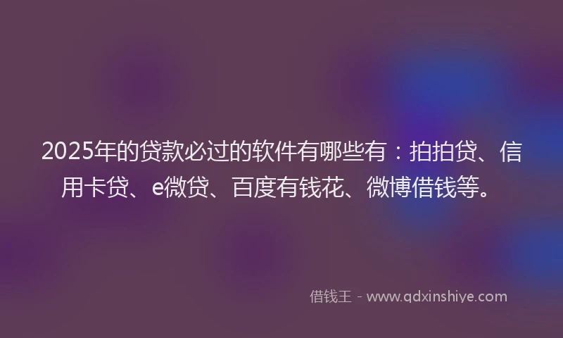 2025年的贷款必过的软件有哪些有：拍拍贷、信用卡贷、e微贷、百度有钱花、微博借钱等。