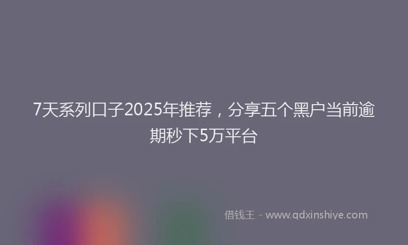 7天系列口子2025年推荐，分享五个黑户当前逾期秒下5万平台