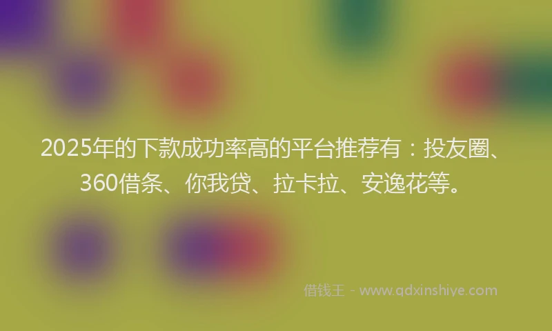 2025年的下款成功率高的平台推荐有：投友圈、360借条、你我贷、拉卡拉、安逸花等。