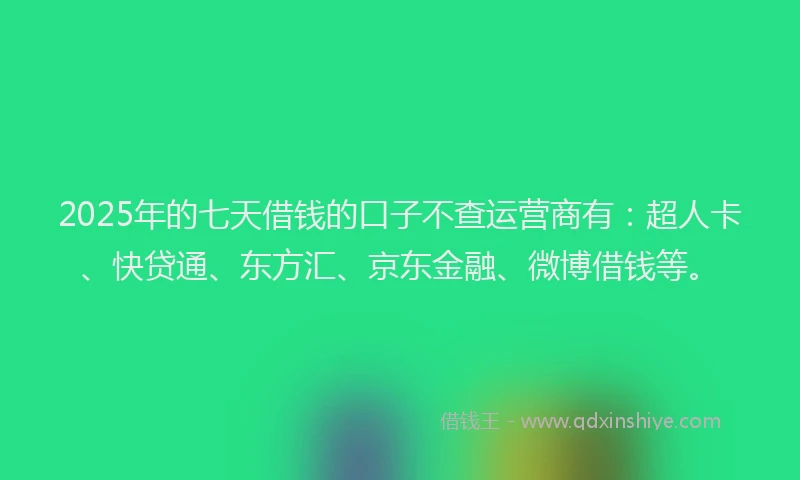 2025年的七天借钱的口子不查运营商有：超人卡、快贷通、东方汇、京东金融、微博借钱等。