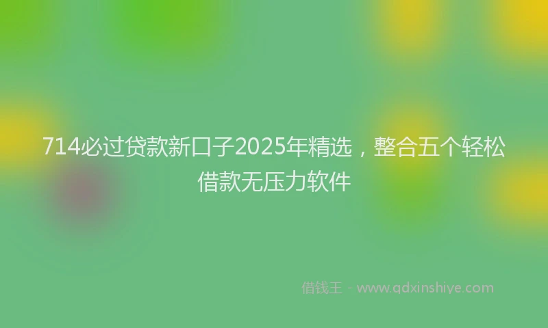 714必过贷款新口子2025年精选，整合五个轻松借款无压力软件