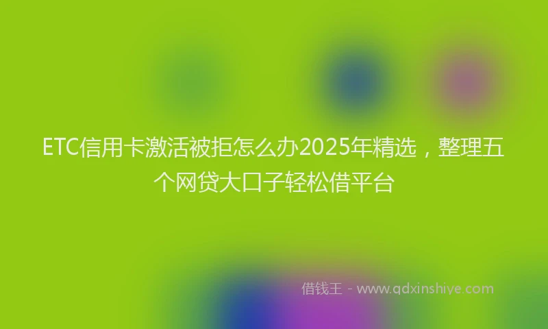 ETC信用卡激活被拒怎么办2025年精选，整理五个网贷大口子轻松借平台