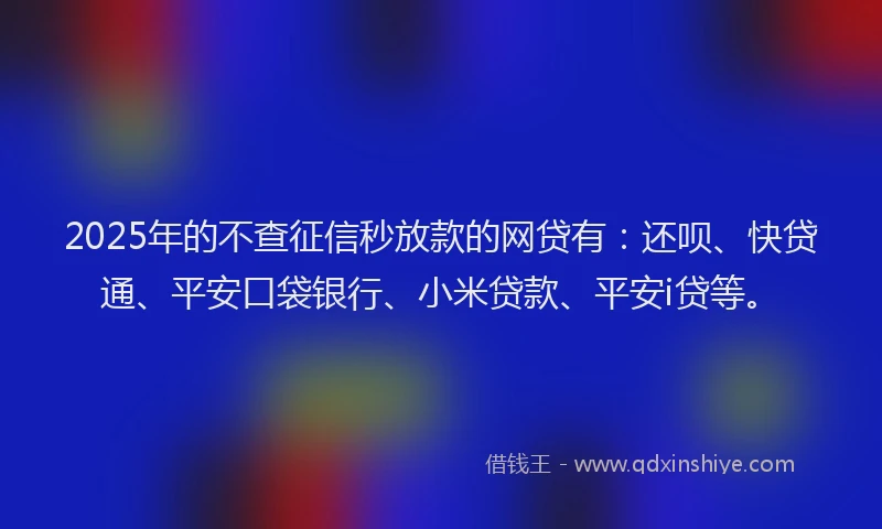 2025年的不查征信秒放款的网贷有：还呗、快贷通、平安口袋银行、小米贷款、平安i贷等。