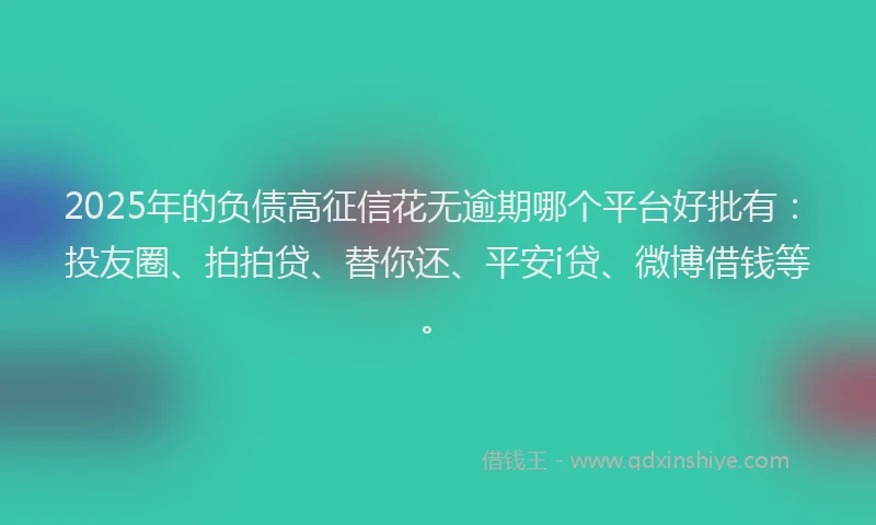 2025年的负债高征信花无逾期哪个平台好批有：投友圈、拍拍贷、替你还、平安i贷、微博借钱等。