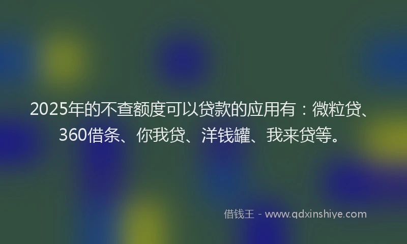 2025年的不查额度可以贷款的应用有：微粒贷、360借条、你我贷、洋钱罐、我来贷等。