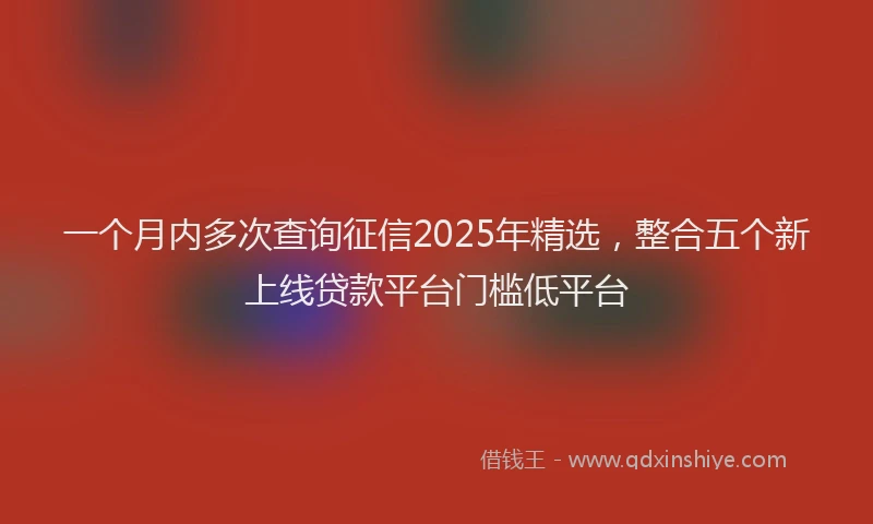 一个月内多次查询征信2025年精选，整合五个新上线贷款平台门槛低平台