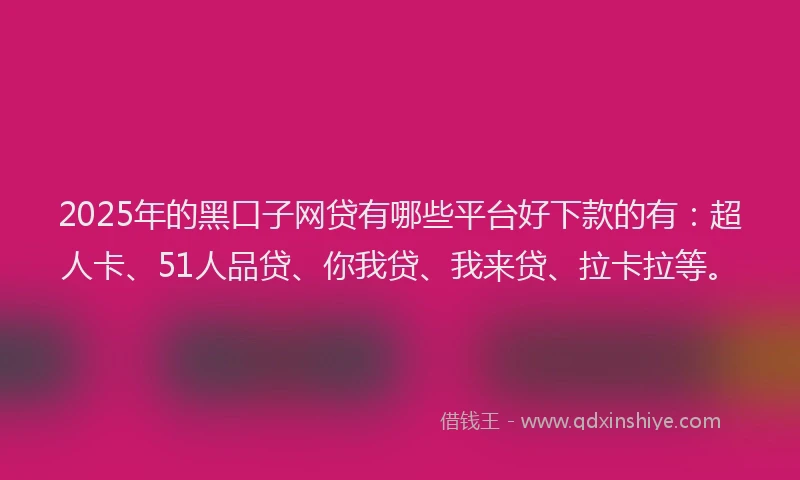 2025年的黑口子网贷有哪些平台好下款的有：超人卡、51人品贷、你我贷、我来贷、拉卡拉等。