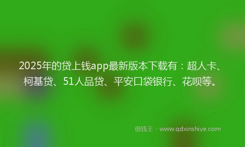 2025年的贷上钱app最新版本下载有：超人卡、柯基贷、51人品贷、平安口袋银行、花呗等。
