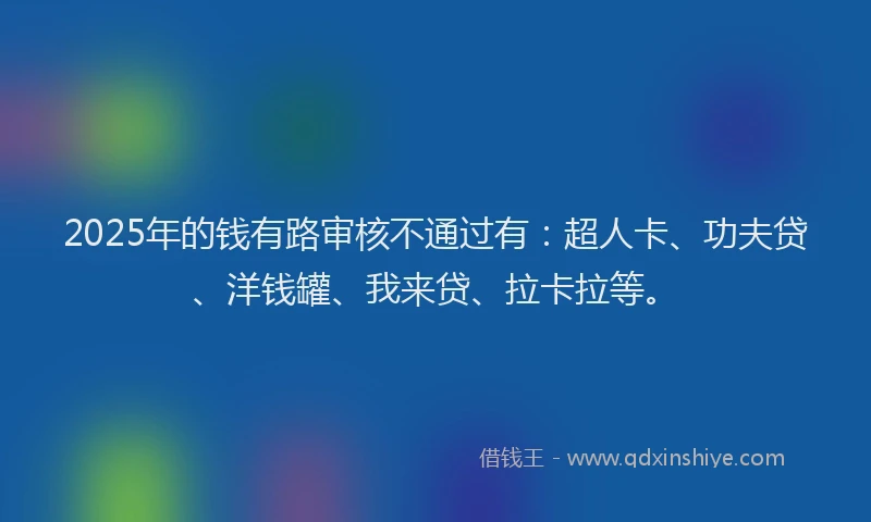 2025年的钱有路审核不通过有：超人卡、功夫贷、洋钱罐、我来贷、拉卡拉等。