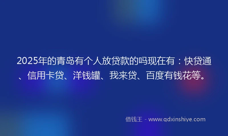 2025年的青岛有个人放贷款的吗现在有：快贷通、信用卡贷、洋钱罐、我来贷、百度有钱花等。