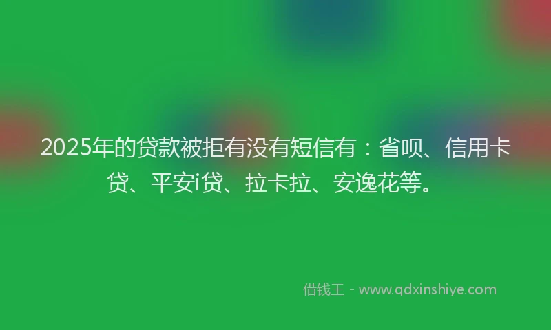 2025年的贷款被拒有没有短信有：省呗、信用卡贷、平安i贷、拉卡拉、安逸花等。