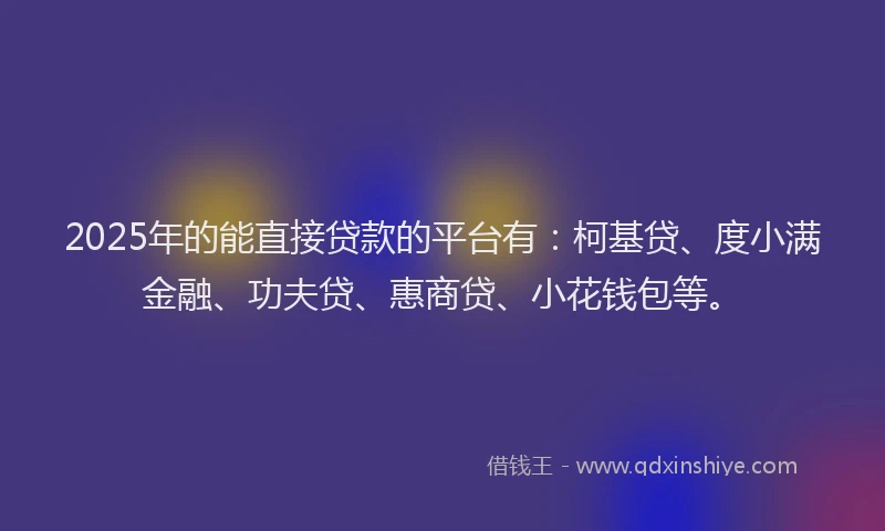 2025年的能直接贷款的平台有：柯基贷、度小满金融、功夫贷、惠商贷、小花钱包等。