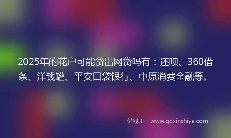 2025年的花户可能贷出网贷吗有：还呗、360借条、洋钱罐、平安口袋银行、中原消费金融等。