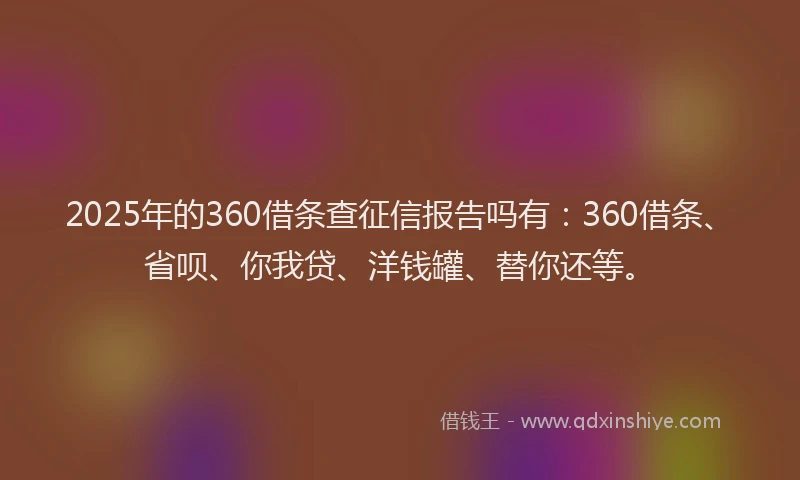 2025年的360借条查征信报告吗有：360借条、省呗、你我贷、洋钱罐、替你还等。