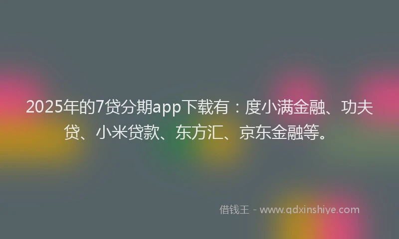 2025年的7贷分期app下载有：度小满金融、功夫贷、小米贷款、东方汇、京东金融等。